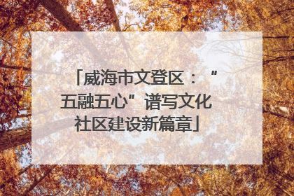 威海市文登区：“五融五心”谱写文化社区建设新篇章