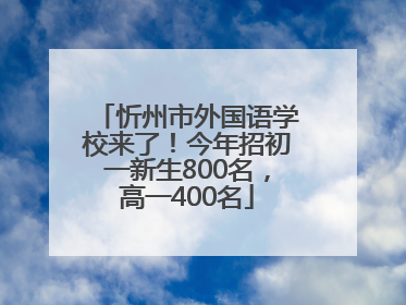 忻州市外国语学校来了！今年招初一新生800名，高一400名