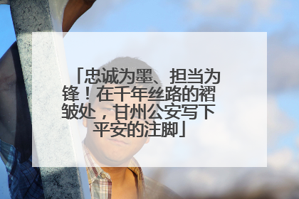 忠诚为墨、担当为锋！在千年丝路的褶皱处，甘州公安写下平安的注脚