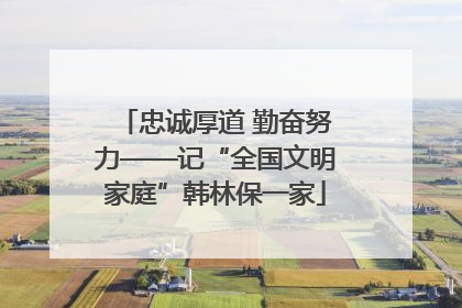 忠诚厚道 勤奋努力——记“全国文明家庭”韩林保一家