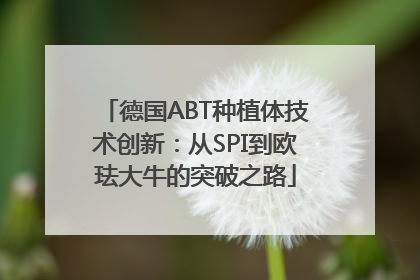 德国ABT种植体技术创新：从SPI到欧珐大牛的突破之路