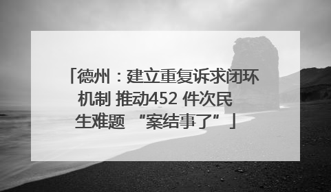 德州：建立重复诉求闭环机制 推动452 件次民生难题 “案结事了”