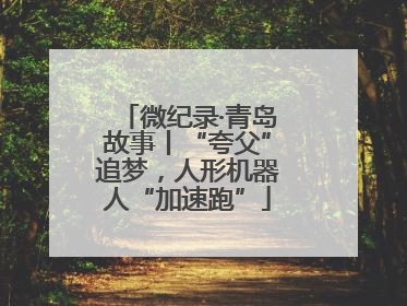 微纪录·青岛故事丨“夸父”追梦，人形机器人“加速跑”