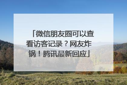 微信朋友圈可以查看访客记录？网友炸锅！腾讯最新回应