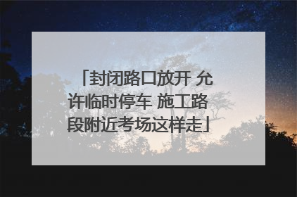 封闭路口放开 允许临时停车 施工路段附近考场这样走