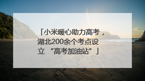 小米暖心助力高考，湖北200余个考点设立 “高考加油站”