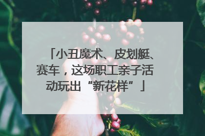 小丑魔术、皮划艇、赛车，这场职工亲子活动玩出“新花样”