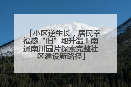 小区逆生长，居民幸福感“旧”地升温！南通南川园片探索完整社区建设新路径
