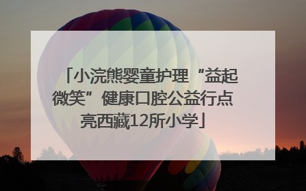 小浣熊婴童护理“益起微笑”健康口腔公益行点亮西藏12所小学
