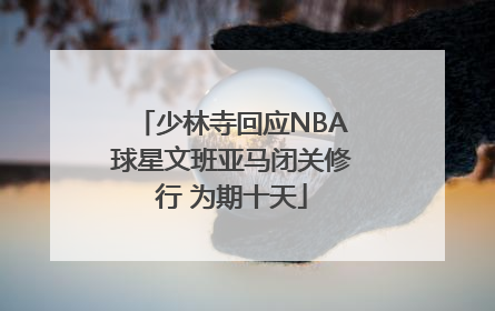 少林寺回应NBA球星文班亚马闭关修行 为期十天
