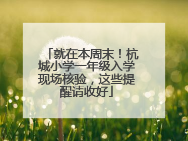就在本周末！杭城小学一年级入学现场核验，这些提醒请收好