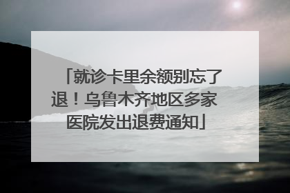 就诊卡里余额别忘了退！乌鲁木齐地区多家医院发出退费通知