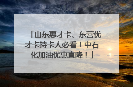 山东惠才卡、东营优才卡持卡人必看！中石化加油优惠直降！