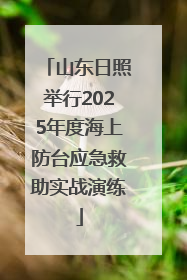 山东日照举行2025年度海上防台应急救助实战演练