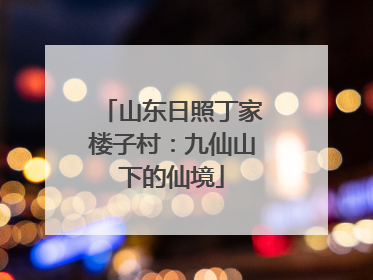 山东日照丁家楼子村：九仙山下的仙境