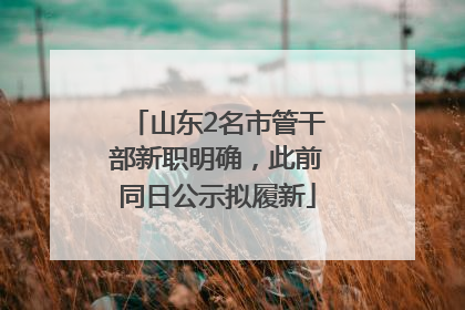 山东2名市管干部新职明确，此前同日公示拟履新
