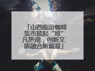 山西临汾咖啡集市掀起“啡”凡热潮，创新文旅融合新篇章