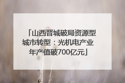 山西晋城破局资源型城市转型：光机电产业年产值破700亿元