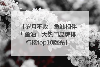 岁月不败，鱼油相伴！鱼油十大热门品牌排行榜top10曝光