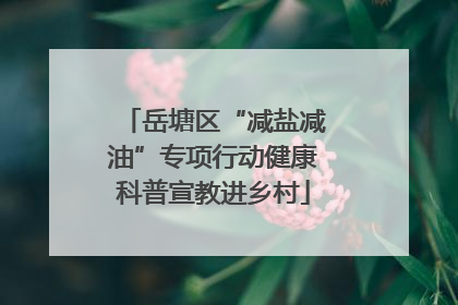 岳塘区“减盐减油”专项行动健康科普宣教进乡村