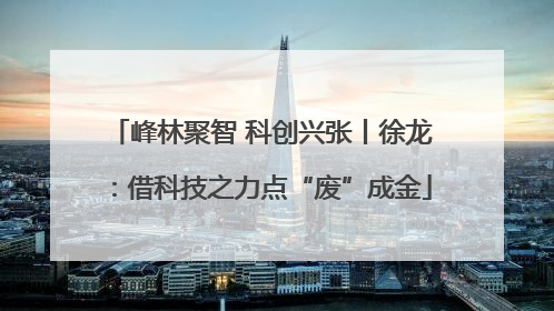 峰林聚智 科创兴张丨徐龙：借科技之力点“废”成金