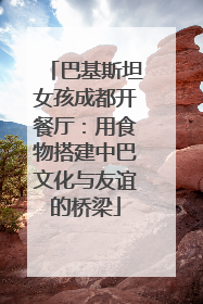巴基斯坦女孩成都开餐厅：用食物搭建中巴文化与友谊的桥梁