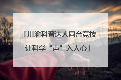 川渝科普达人同台竞技 让科学“声”入人心
