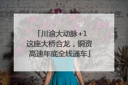 川渝大动脉+1 这座大桥合龙，铜资高速年底全线通车