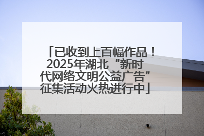 已收到上百幅作品！2025年湖北“新时代网络文明公益广告”征集活动火热进行中