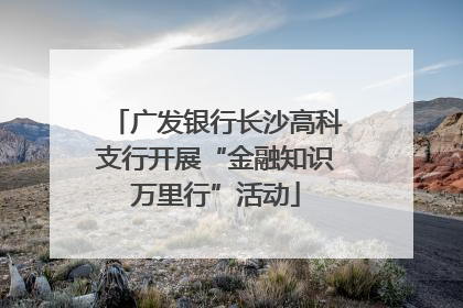 广发银行长沙高科支行开展“金融知识万里行”活动