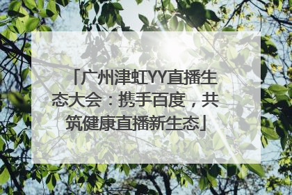 广州津虹YY直播生态大会：携手百度，共筑健康直播新生态