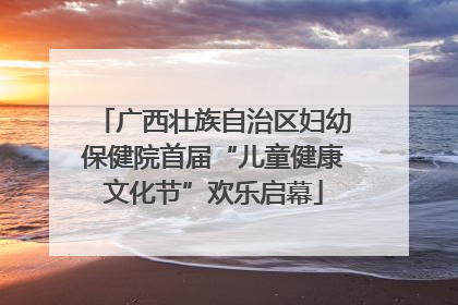 广西壮族自治区妇幼保健院首届“儿童健康文化节”欢乐启幕