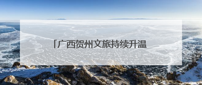 广西贺州文旅持续升温 多元化旅游服务引游人