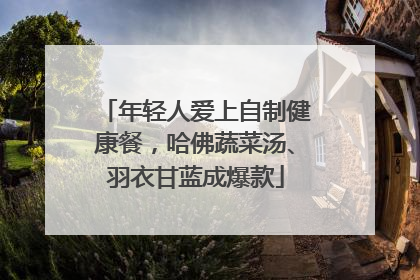 年轻人爱上自制健康餐，哈佛蔬菜汤、羽衣甘蓝成爆款