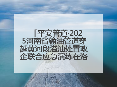 平安管道·2025河南省输油管道穿越黄河段溢油处置政企联合应急演练在洛阳孟津举办