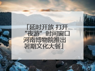 延时开放 打开“夜游”时间窗口 河南博物院推出暑期文化大餐