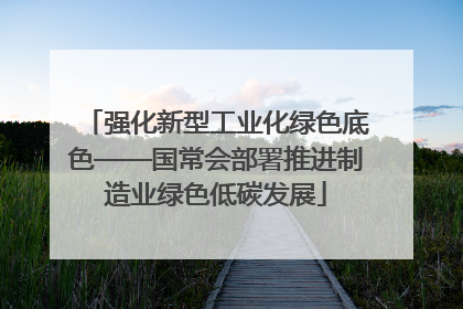 强化新型工业化绿色底色——国常会部署推进制造业绿色低碳发展