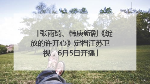 张雨绮、韩庚新剧《绽放的许开心》定档江苏卫视，6月5日开播