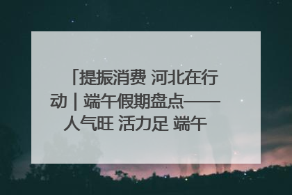 提振消费 河北在行动｜端午假期盘点——人气旺 活力足 端午经济“热浪”迭起
