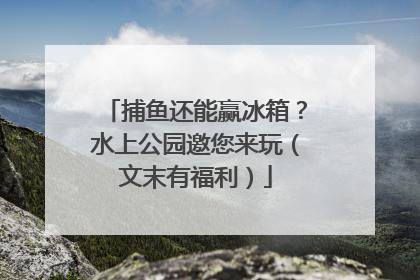 捕鱼还能赢冰箱？水上公园邀您来玩（文末有福利）