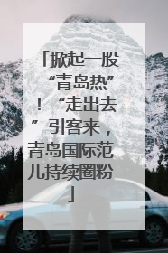 掀起一股“青岛热”！“走出去”引客来，青岛国际范儿持续圈粉