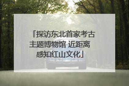 探访东北首家考古主题博物馆 近距离感知红山文化