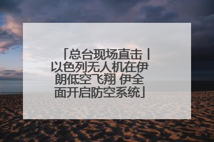 总台现场直击丨以色列无人机在伊朗低空飞翔 伊全面开启防空系统