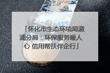 怀化市生态环境局溆浦分局：环保服务暖人心 信用帮扶伴企行