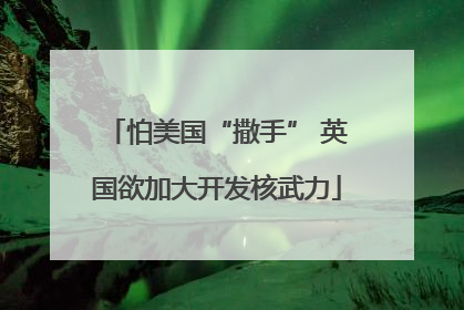 怕美国“撒手” 英国欲加大开发核武力