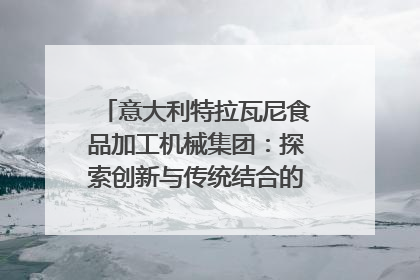 意大利特拉瓦尼食品加工机械集团：探索创新与传统结合的可能性｜西望四川