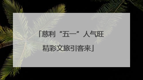 慈利“五一”人气旺 精彩文旅引客来