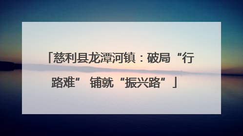 慈利县龙潭河镇：破局“行路难” 铺就“振兴路”