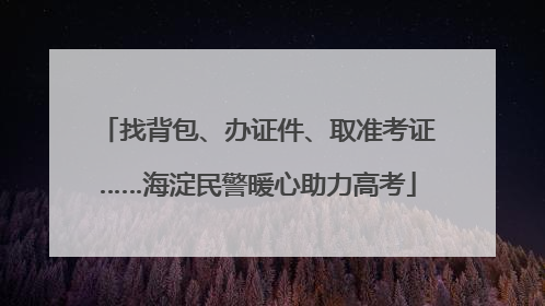 找背包、办证件、取准考证……海淀民警暖心助力高考