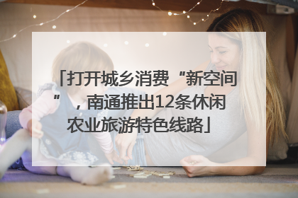 打开城乡消费“新空间”，南通推出12条休闲农业旅游特色线路